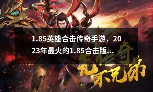 1.85英雄合击传奇手游，2023年最火的1.85合击版传奇游戏！