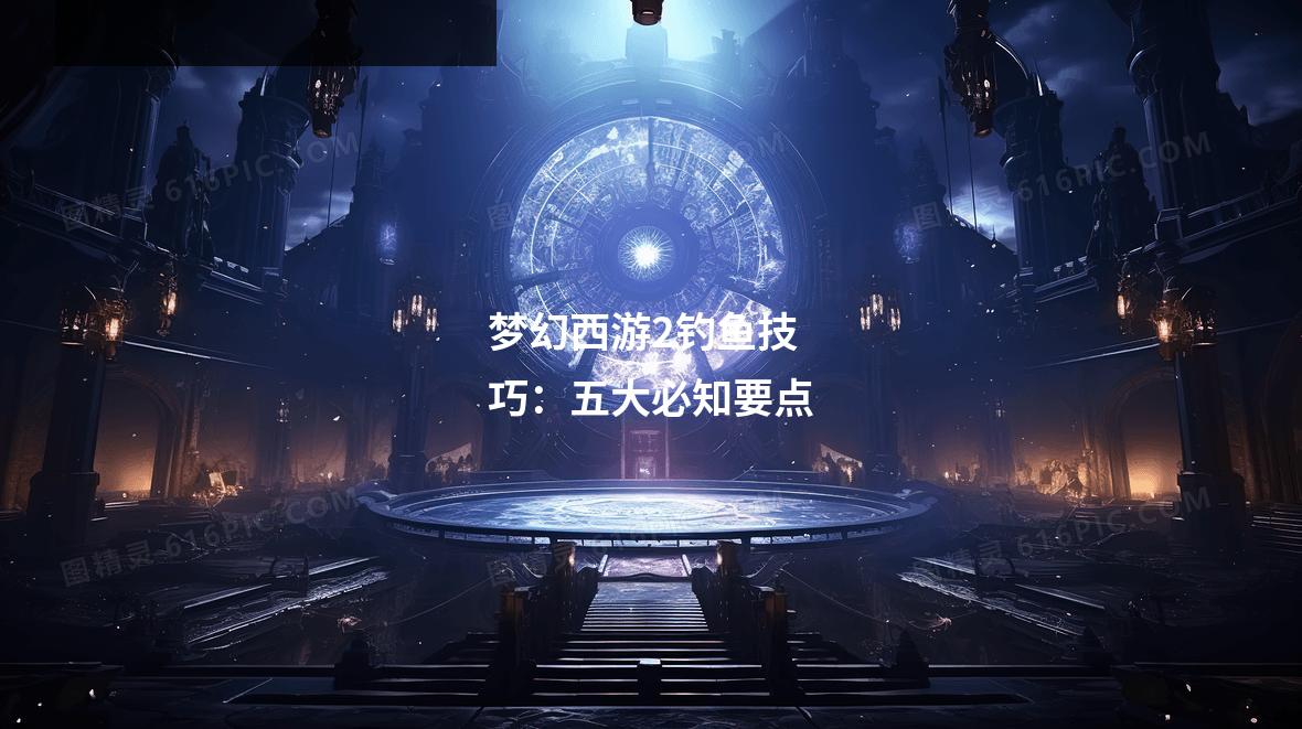 梦幻西游2钓鱼技巧:五大必知要点