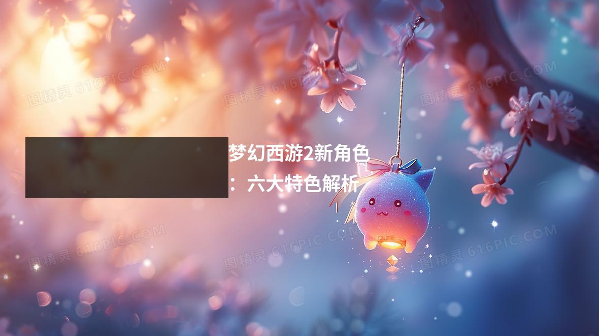 梦幻西游2新角色:六大特色解析