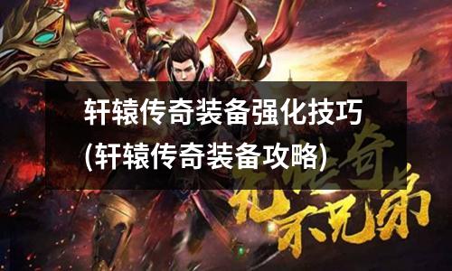 轩辕传奇装备强化技巧 (轩辕传奇装备攻略)
