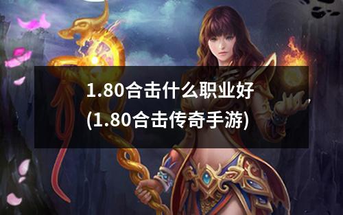 1.80合击什么职业好 (1.80合击传奇手游)