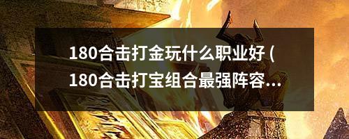 180合击打金玩什么职业好 (180合击打宝组合最强阵容)