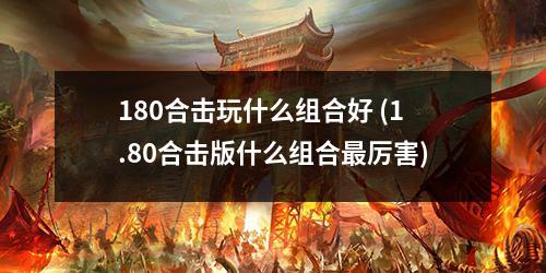 180合击玩什么组合好 (1.80合击版什么组合最厉害)