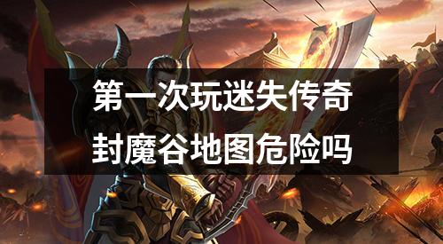 第一次玩迷失传奇封魔谷地图危险吗