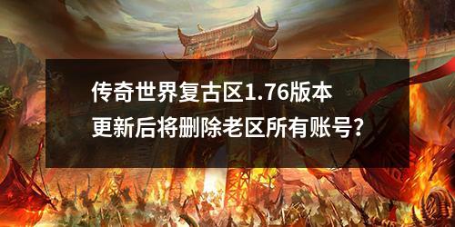 传奇世界复古区1.76版本更新后将删除老区所有账号?