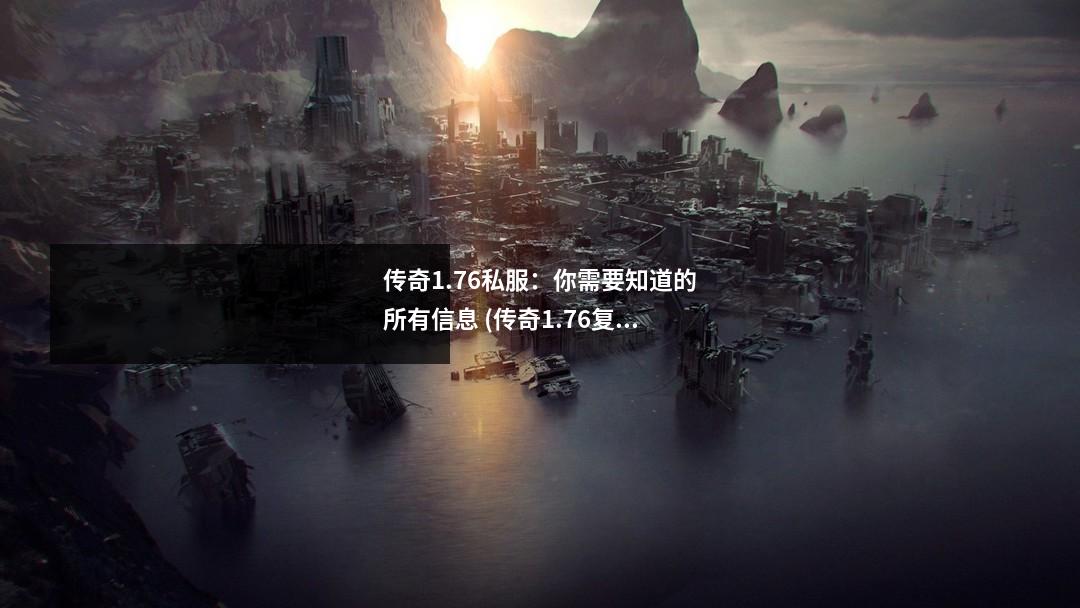 传奇1.76私服：你需要知道的所有信息 (传奇1.76复古版)