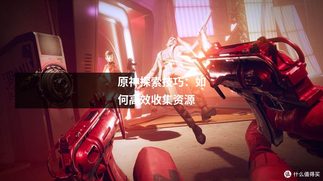 原神探索技巧：如何高效收集资源